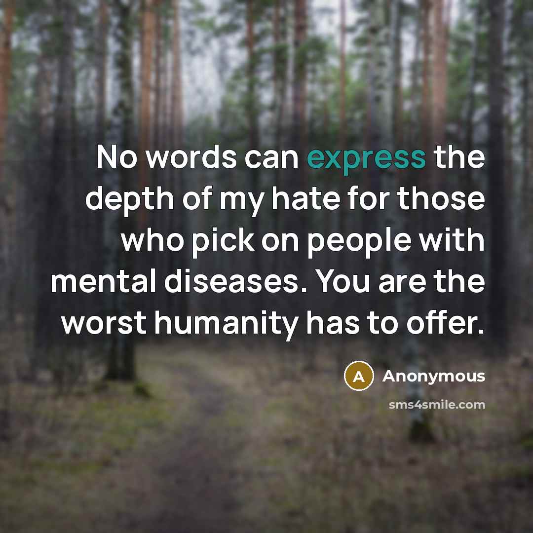 “No words can express the depth of my hate for those who pick on people with mental diseases. You are the worst humanity has to offer.” quote by Anonymous