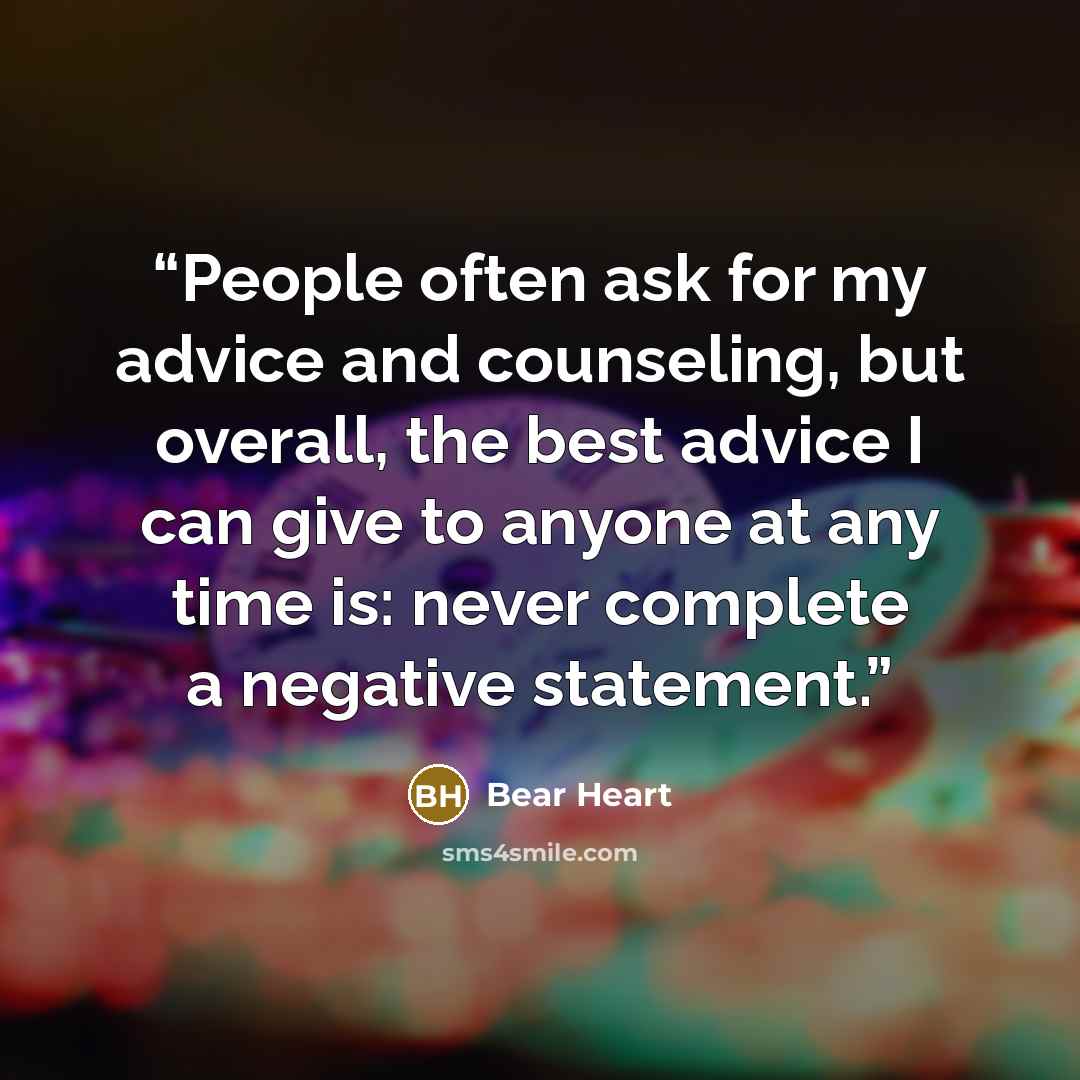 “People often ask for my advice and counseling, but overall, the best advice I can give to anyone at any time is: never complete a negative statement.” quote by Bear Heart