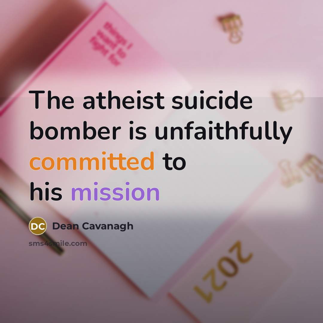 “The atheist suicide bomber is unfaithfully committed to his mission…” quote by Dean Cavanagh