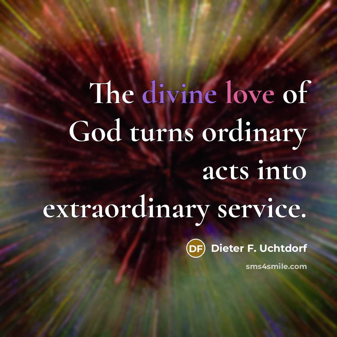 “The divine love of God turns ordinary acts into extraordinary…” quote by Dieter F. Uchtdorf