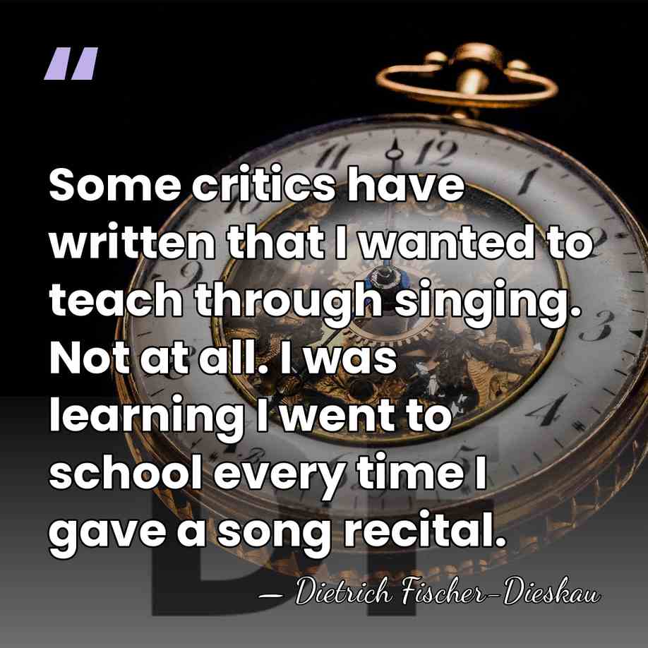 Some critics have written that I wanted to teach through singing. Not&hellip; - Dietrich Fischer-Dieskau