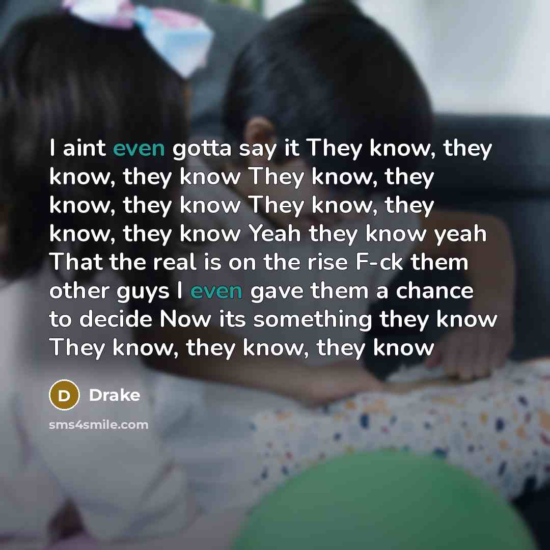 “I aint even gotta say it They know, they know, they know They know, they know, they know They know, they know, they know Yeah they know yeah That the real is on the rise F-ck them other guys I even gave them a chance to decide Now its something they know They know, they know, they know” quote by Drake