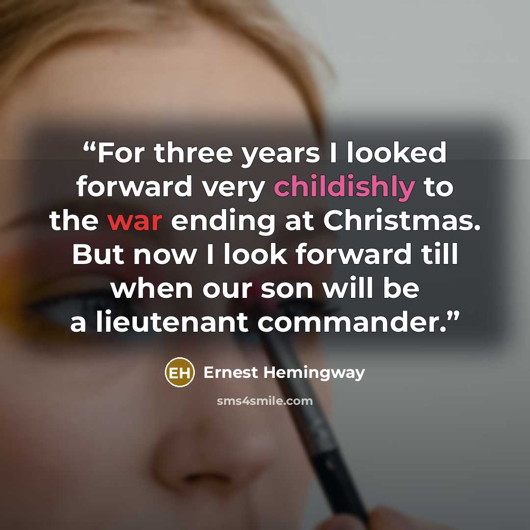 “For three years I looked forward very childishly to the war ending at Christmas. But now I look forward till when our son will be a lieutenant commander.” quote by Ernest Hemingway