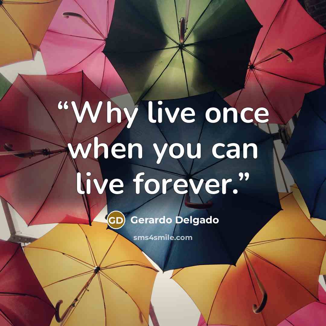 “Why live once when you can live forever.” quote by Gerardo Delgado