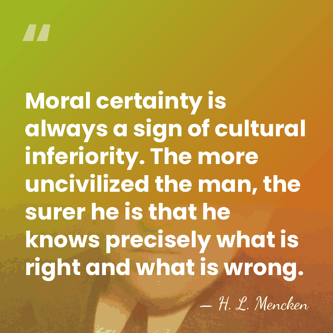 Moral certainty is always a sign of cultural inferiority. The more uncivilized&hellip; - H. L. Mencken