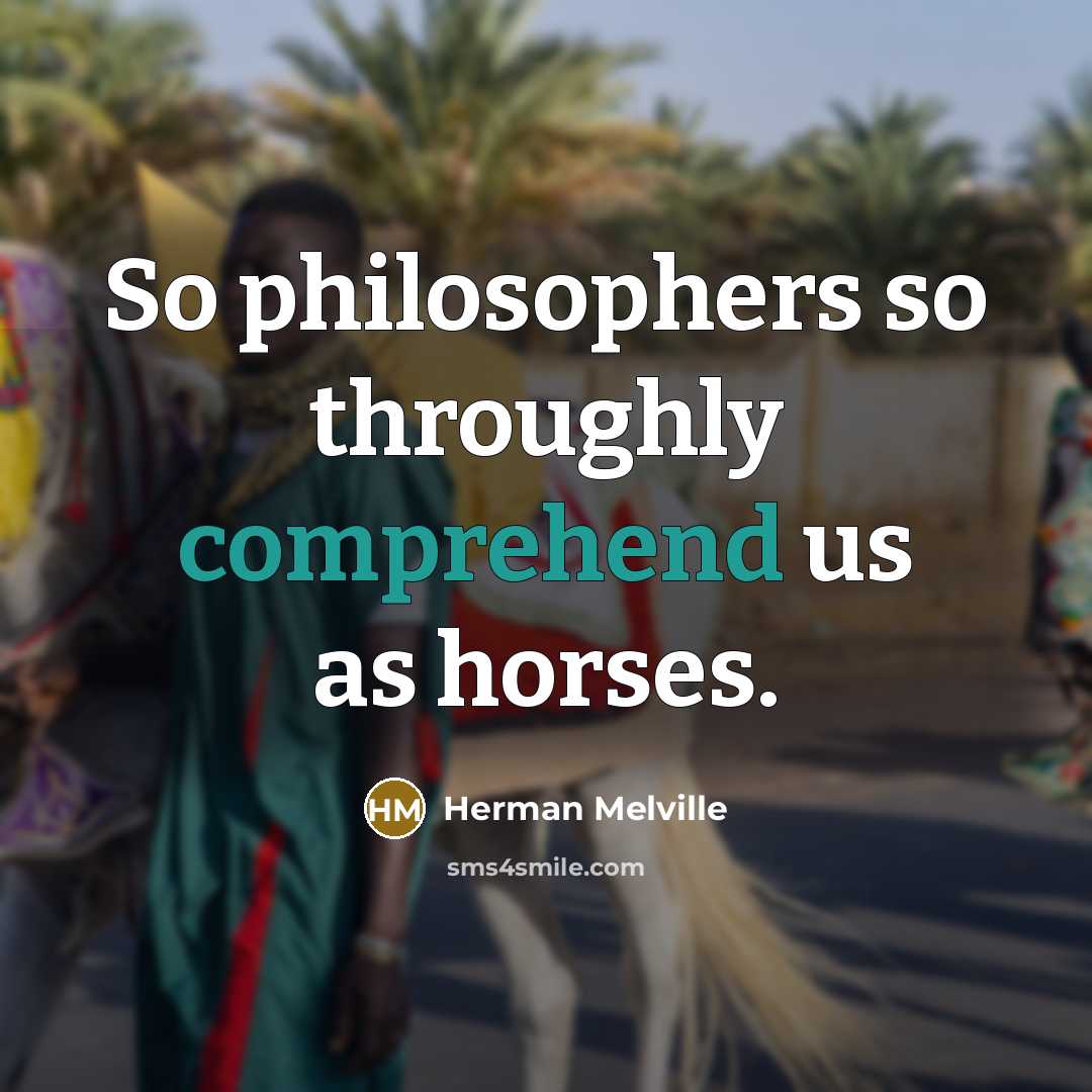 “So philosophers so throughly comprehend us as horses.…” quote by Herman Melville