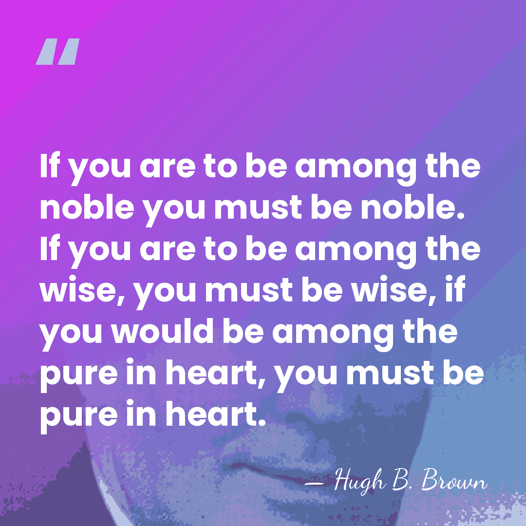 If you are to be among the noble you must be noble.&hellip; - Hugh B. Brown