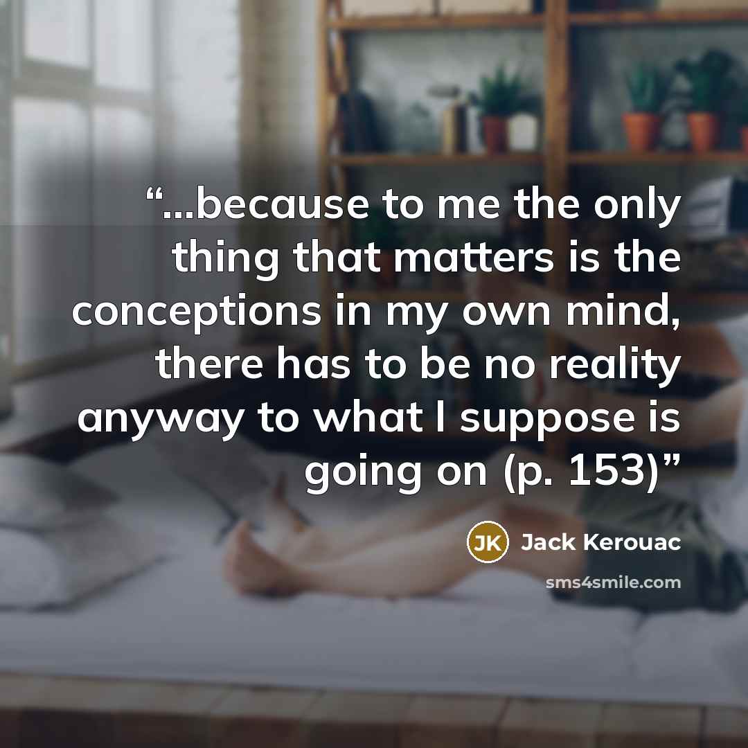 “...because to me the only thing that matters is the conceptions in my own mind, there has to be no reality anyway to what I suppose is going on (p. 153)” quote by Jack Kerouac