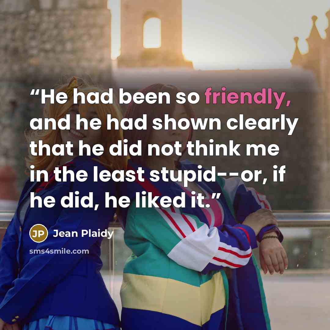 “He had been so friendly, and he had shown clearly that he did not think me in the least stupid--or, if he did, he liked it.” quote by Jean Plaidy