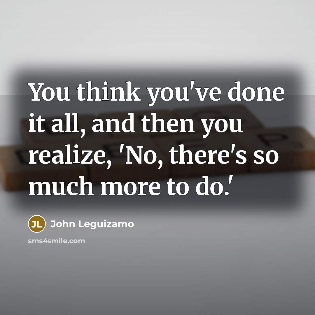 “You think you've done it all, and then you realize,…” quote by John Leguizamo