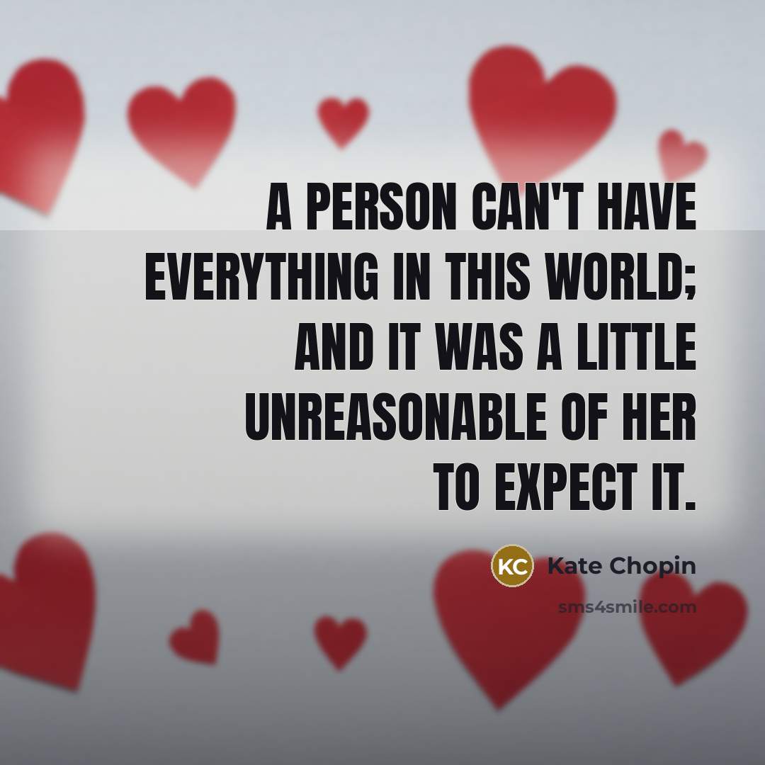 “A person can't have everything in this world; and it was a little unreasonable of her to expect it.” quote by Kate Chopin
