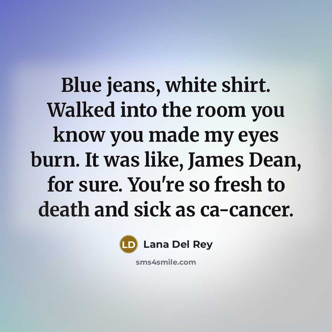 “Blue jeans, white shirt. Walked into the room you know you made my eyes burn. It was like, James Dean, for sure. You're so fresh to death and sick as ca-cancer.” quote by Lana Del Rey