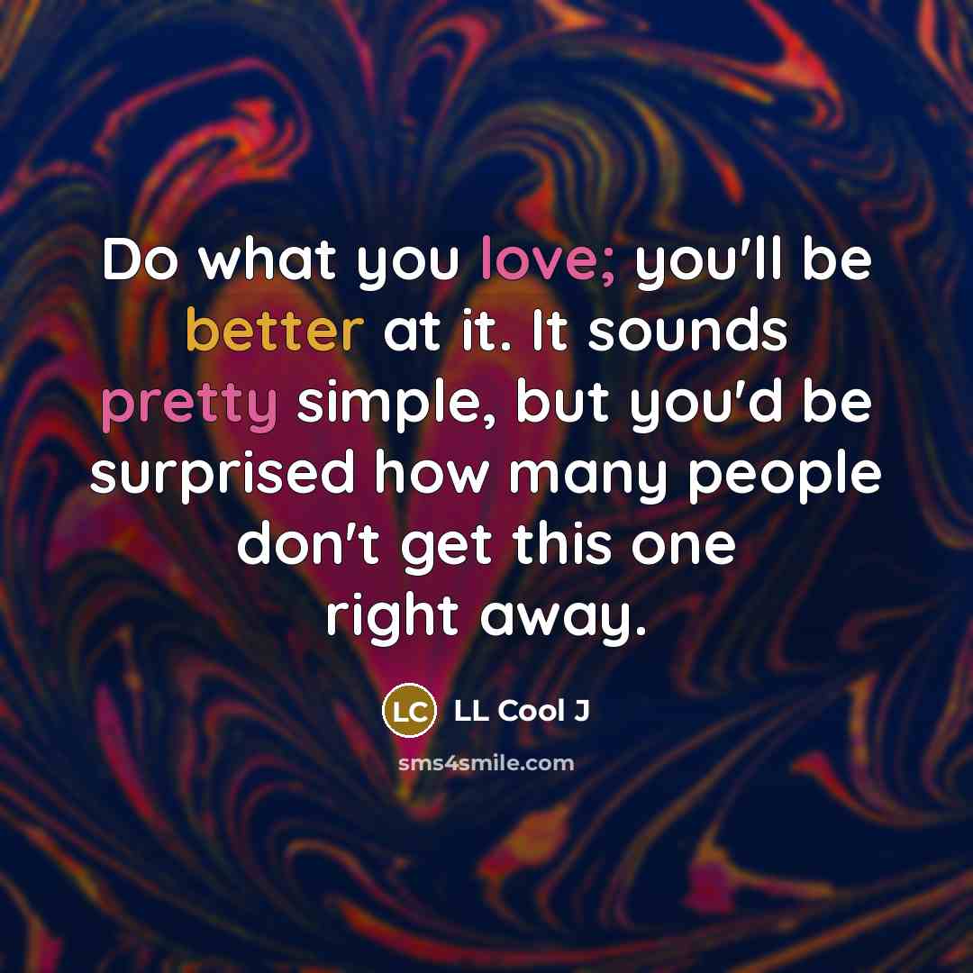 “Do what you love; you'll be better at it. It sounds pretty simple, but you'd be surprised how many people don't get this one right away.” quote by LL Cool J