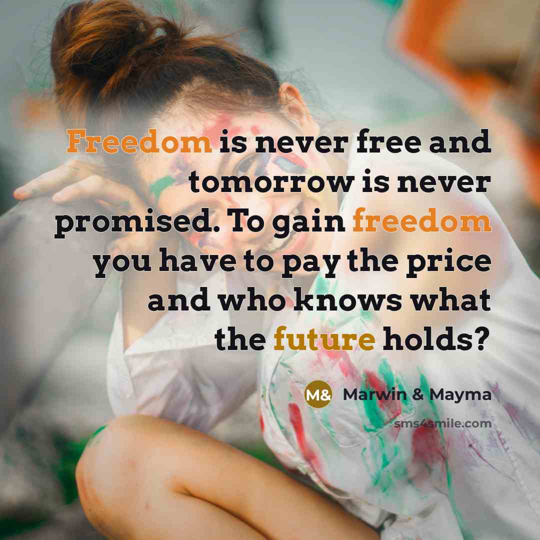 “Freedom is never free and tomorrow is never promised. To gain freedom you have to pay the price and who knows what the future holds?” quote by Marwin & Mayma