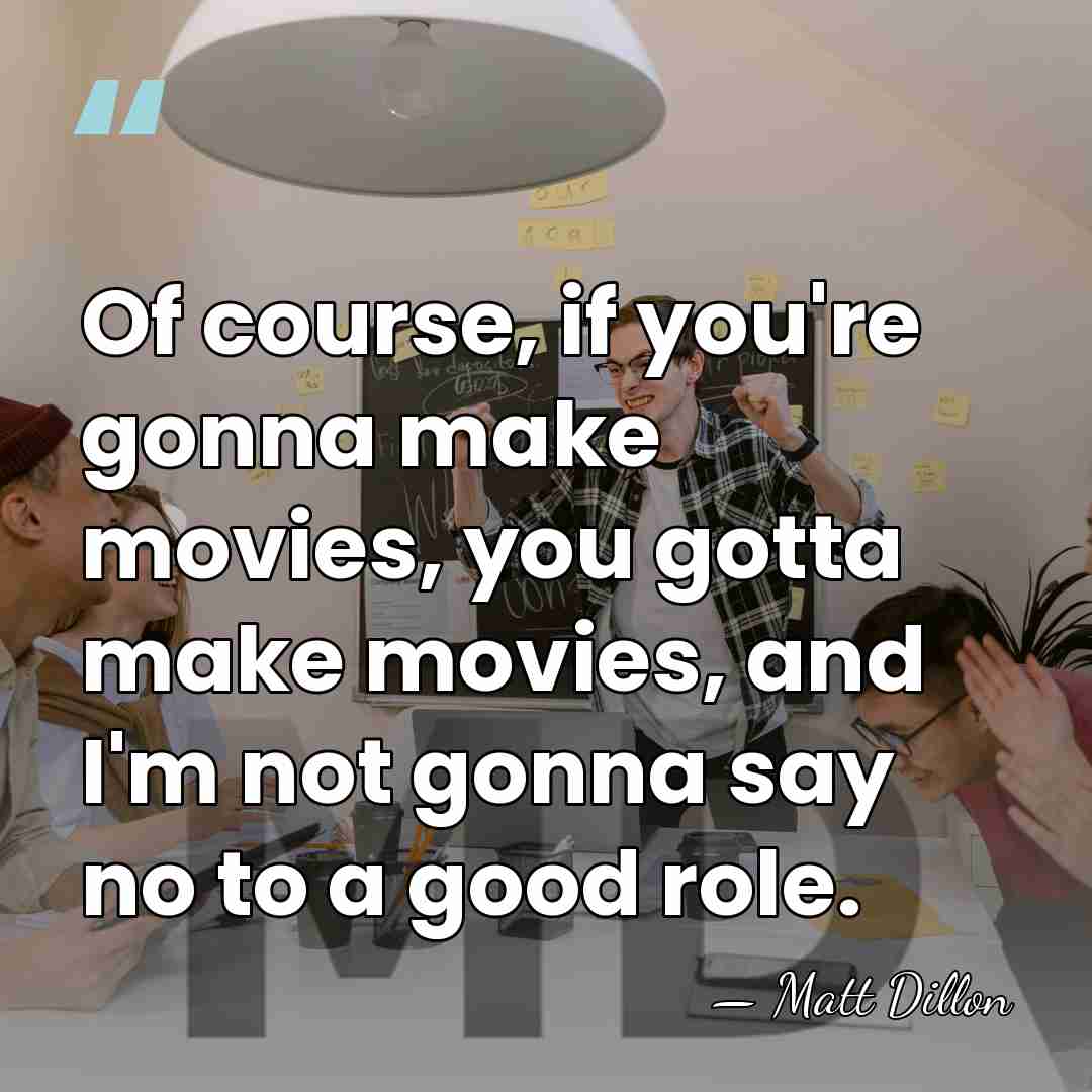 Of course, if you're gonna make movies, you gotta make movies, and&hellip; - Matt Dillon