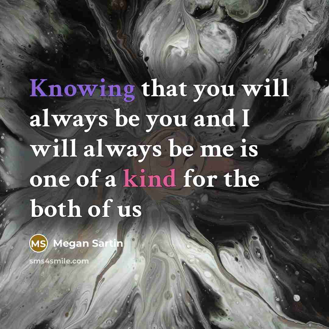 “Knowing that you will always be you and I will always be me is one of a kind for the both of us” quote by Megan Sartin