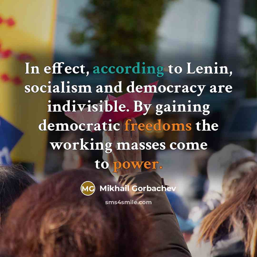 “In effect, according to Lenin, socialism and democracy are indivisible. By gaining democratic freedoms the working masses come to power.” quote by Mikhail Gorbachev