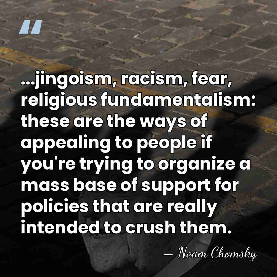 ...jingoism, racism, fear, religious fundamentalism: these are the ways of appealing to&hellip; - Noam Chomsky