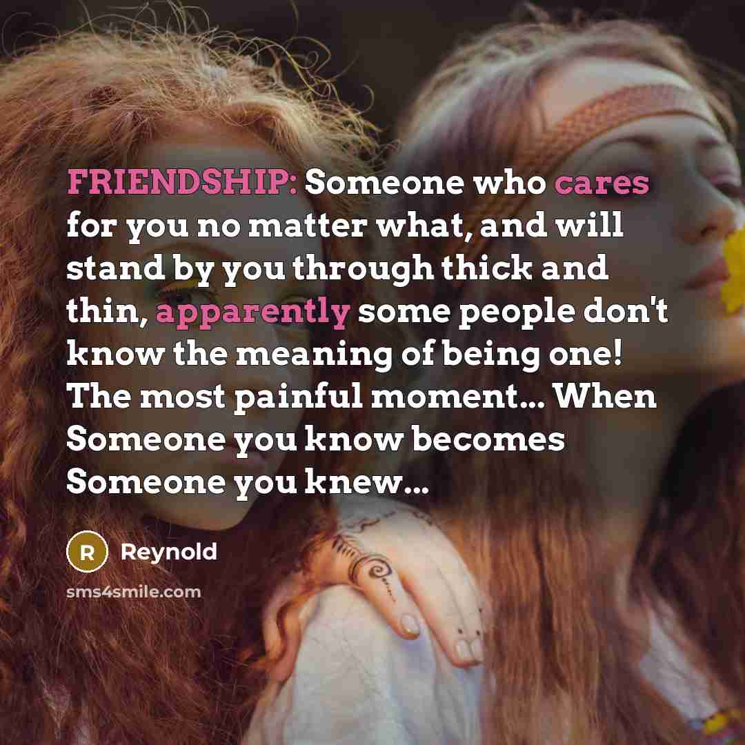“FRIENDSHIP: Someone who cares for you no matter what, and will stand by you through thick and thin, apparently some people don't know the meaning of being one! The most painful moment... When Someone you know becomes Someone you knew...” quote by REYNOLD
