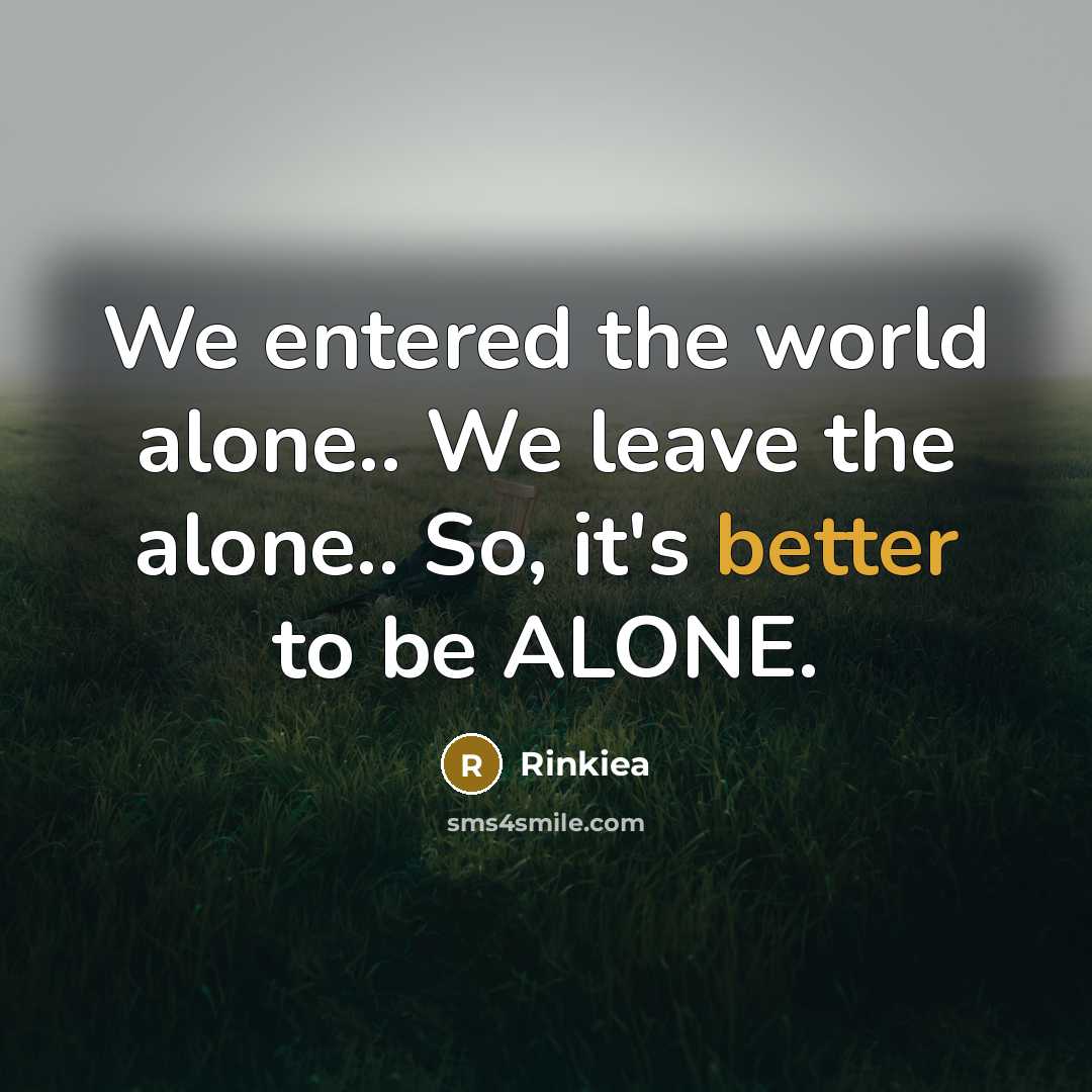 “We entered the world alone.. We leave the alone.. So, it's better to be ALONE.” quote by Rinkiea
