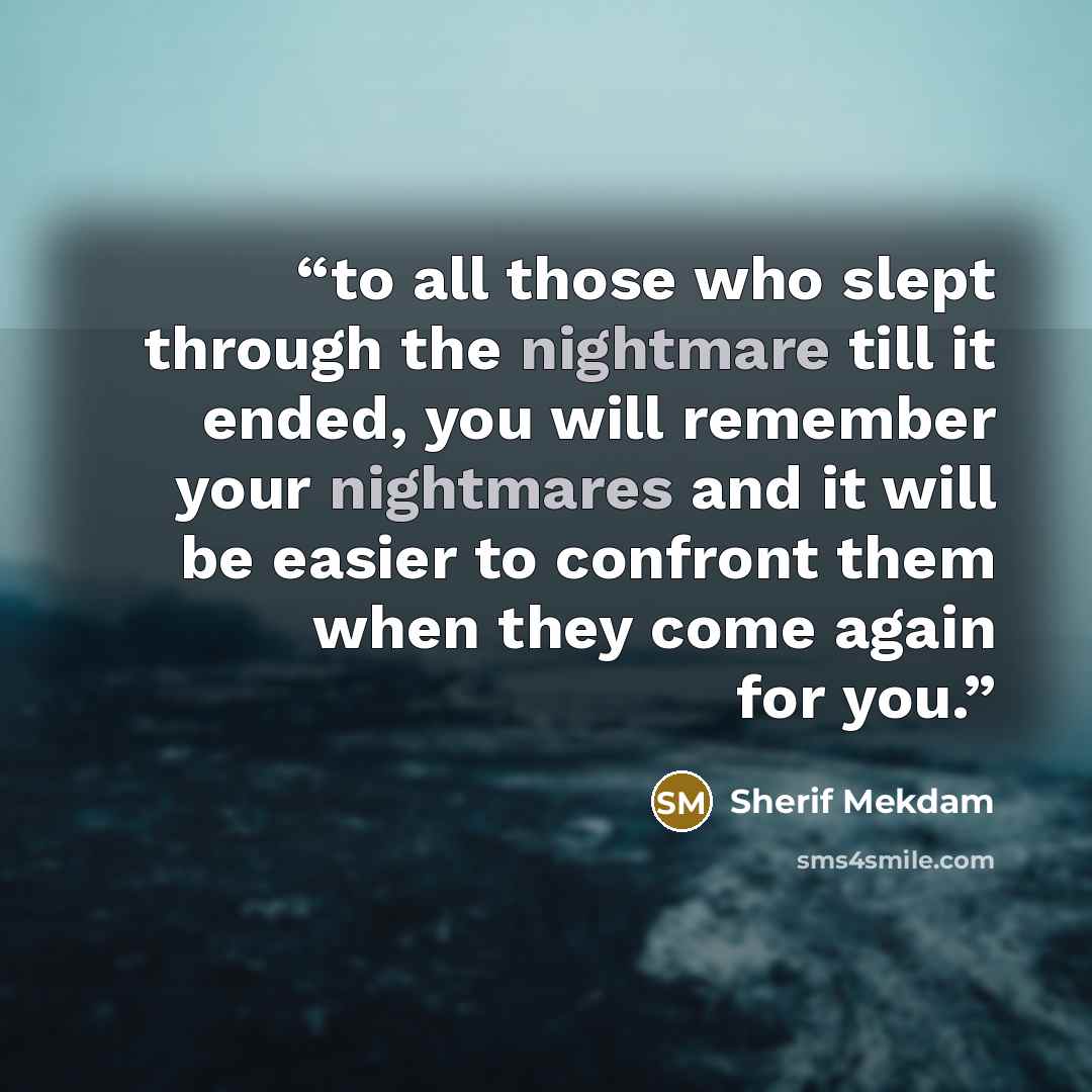 “to all those who slept through the nightmare till it ended, you will remember your nightmares and it will be easier to confront them when they come again for you.” quote by Sherif Mekdam