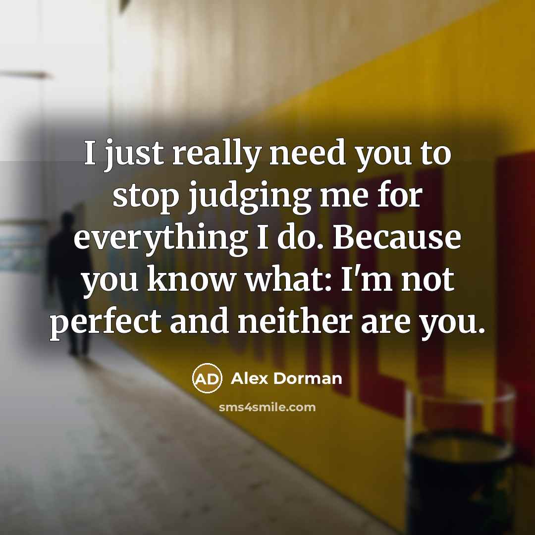 “I just really need you to stop judging me for everything I do. Because you know what: I'm not perfect and neither are you.” quote by Alex Dorman