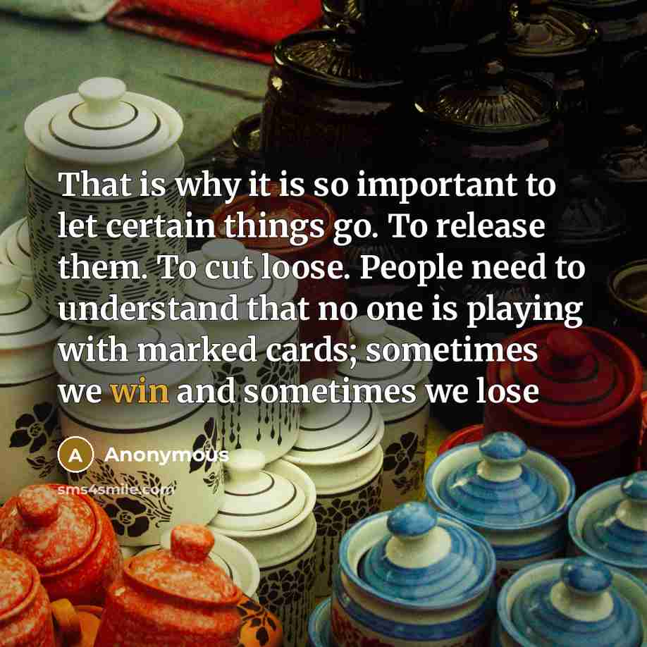 “That is why it is so important to let certain things go. To release them. To cut loose. People need to understand that no one is playing with marked cards; sometimes we win and sometimes we lose” quote by Anonymous
