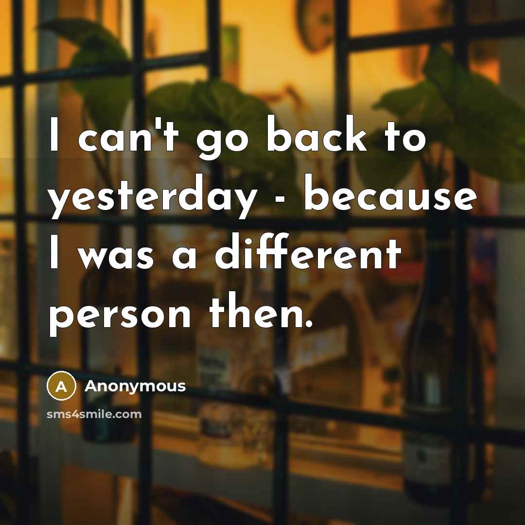 “I can't go back to yesterday - because I was…” quote by Anonymous