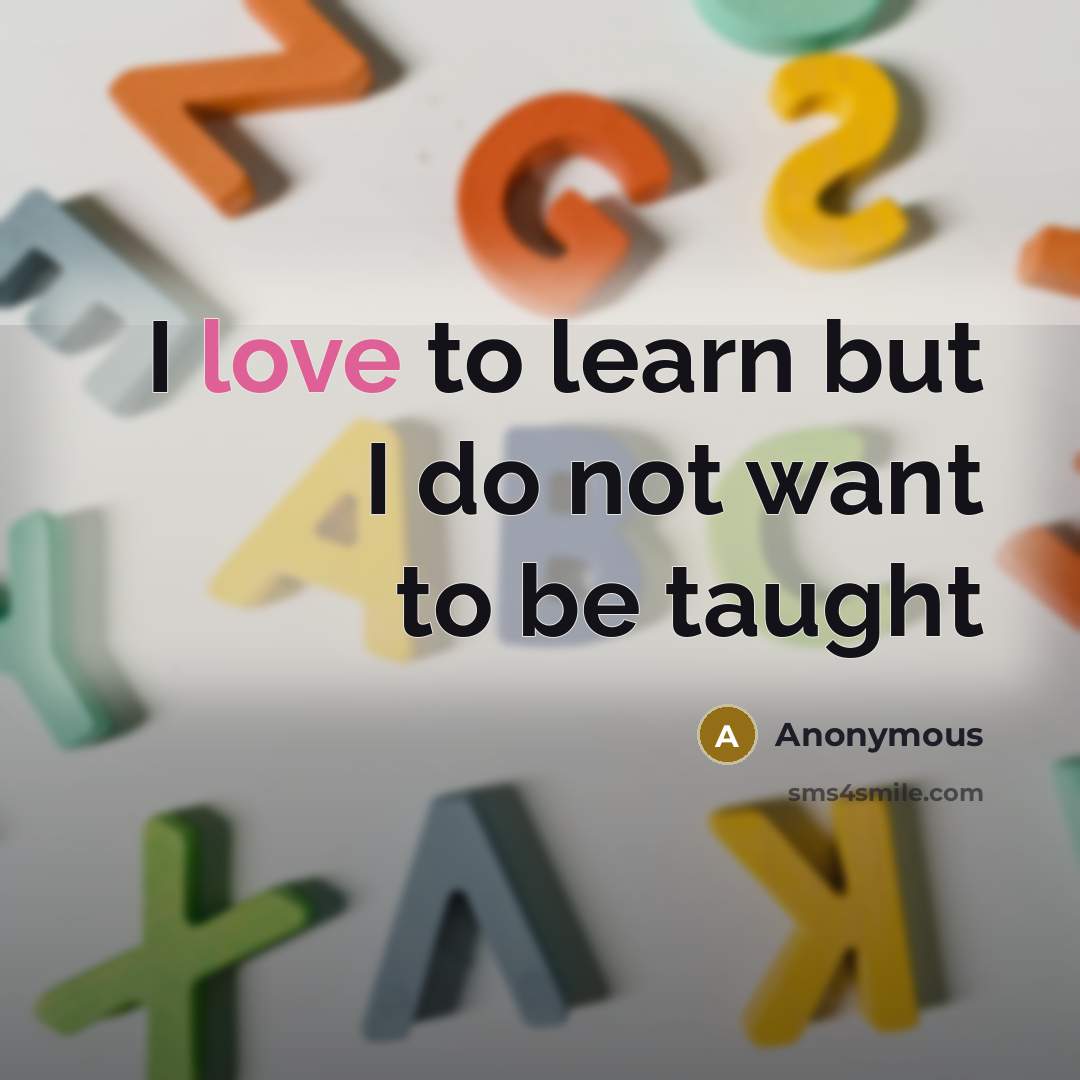 “I love to learn but I do not want to…” quote by Anonymous
