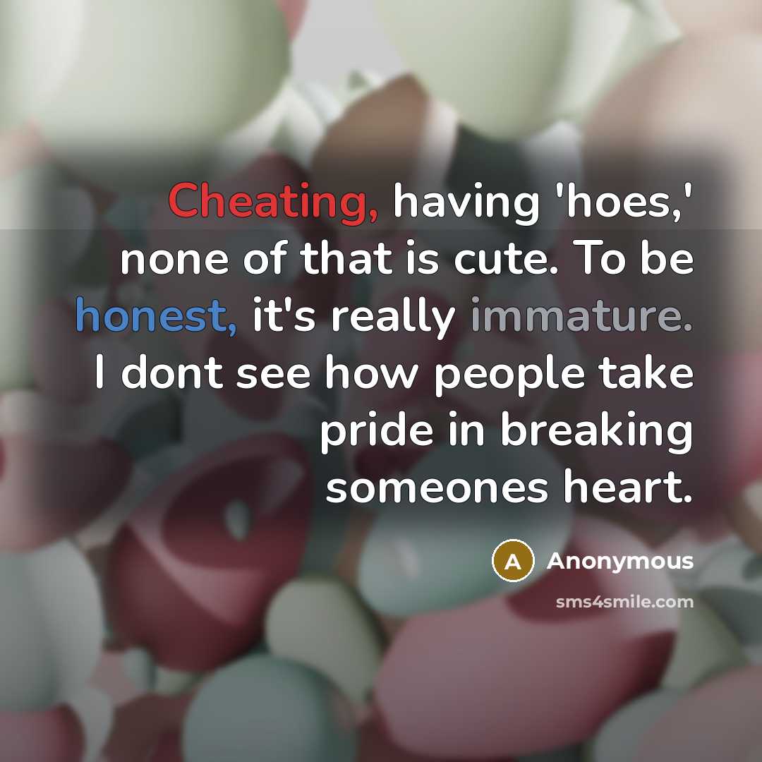 “Cheating, having 'hoes,' none of that is cute. To be honest, it's really immature. I dont see how people take pride in breaking someones heart.” quote by Anonymous