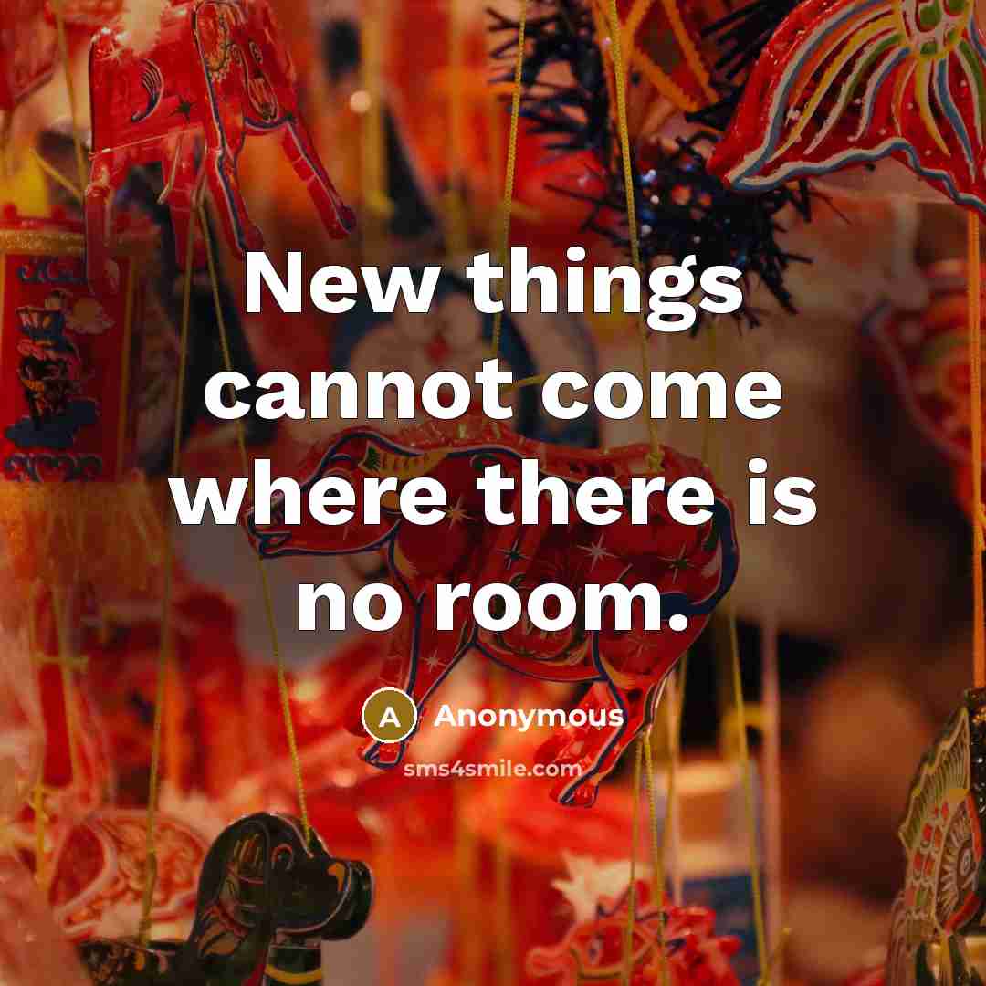 “New things cannot come where there is no room.” quote by Anonymous