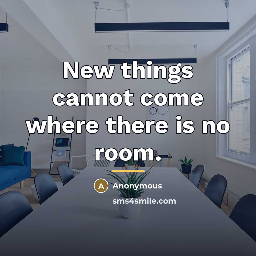 “New things cannot come where there is no room.…” quote by Anonymous