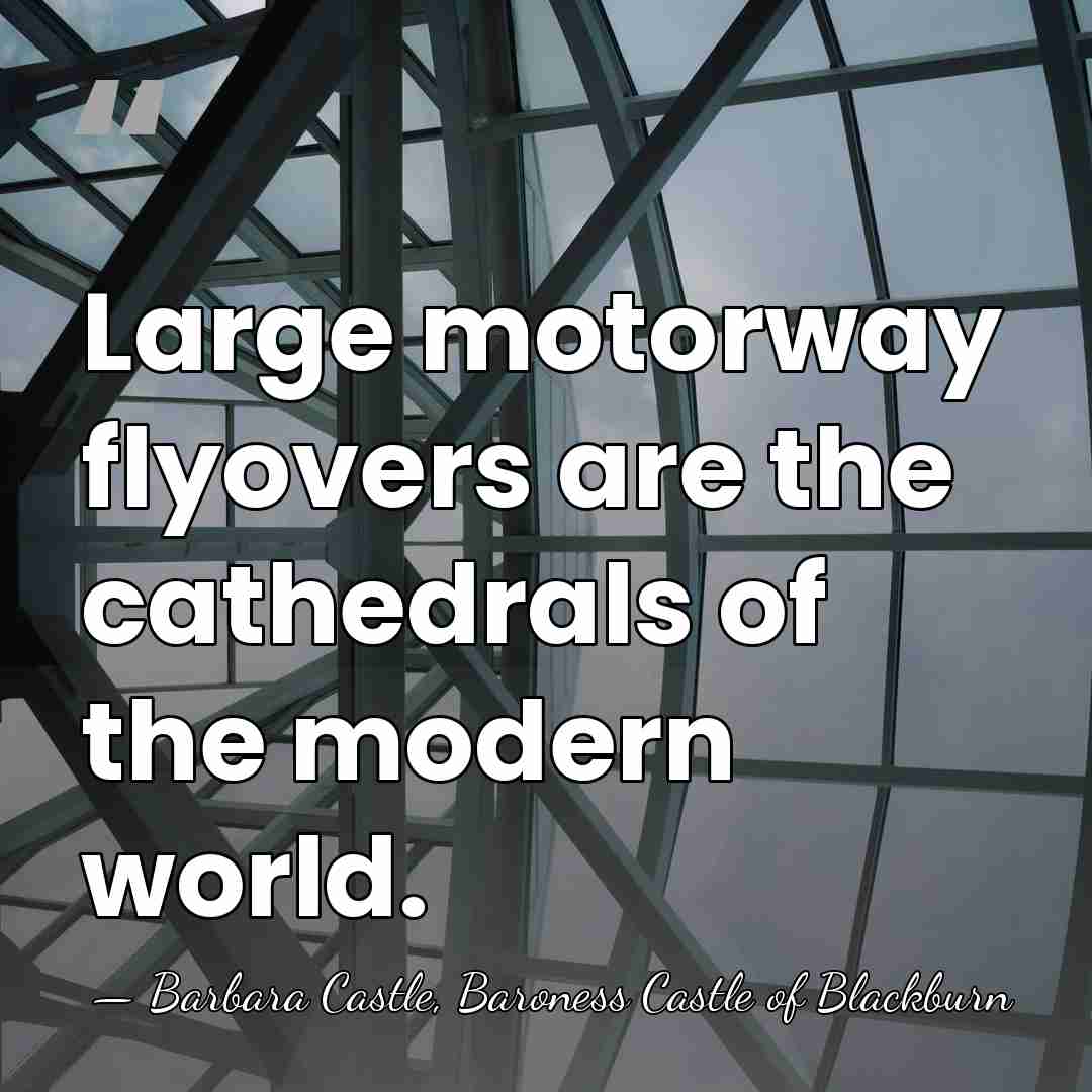 Large motorway flyovers are the cathedrals of the modern world. - Barbara Castle, Baroness Castle of Blackburn