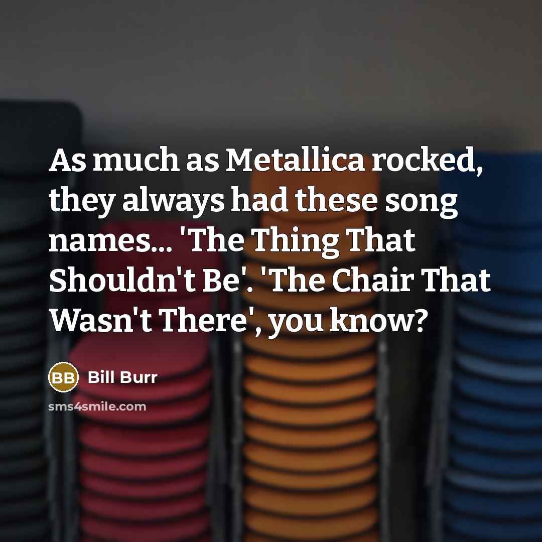 “As much as Metallica rocked, they always had these song…” quote by Bill Burr
