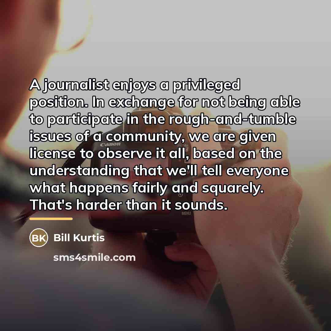 “A journalist enjoys a privileged position. In exchange for not…” quote by Bill Kurtis