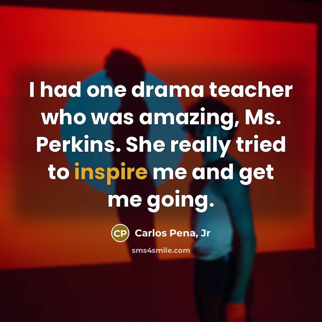 “I had one drama teacher who was amazing, Ms. Perkins. She really tried to inspire me and get me going.” quote by Carlos Pena, Jr