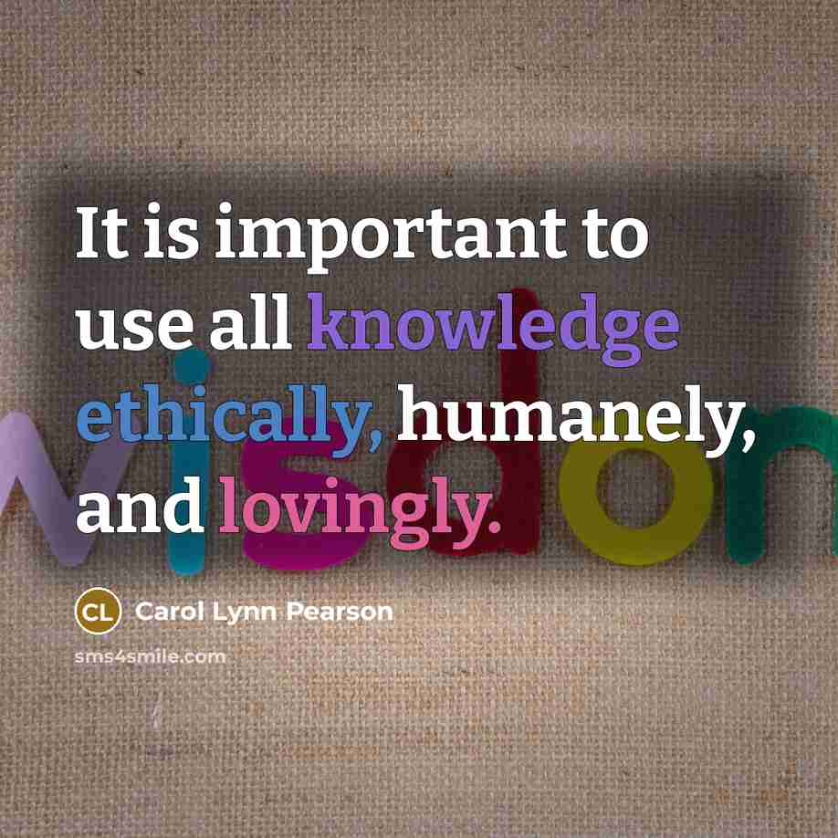 “It is important to use all knowledge ethically, humanely, and lovingly.” quote by Carol Lynn Pearson