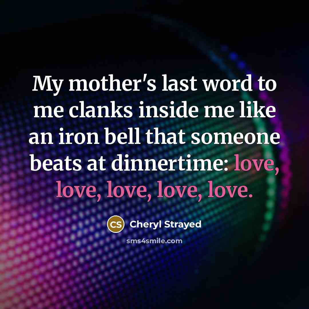 “My mother's last word to me clanks inside me like…” quote by Cheryl Strayed