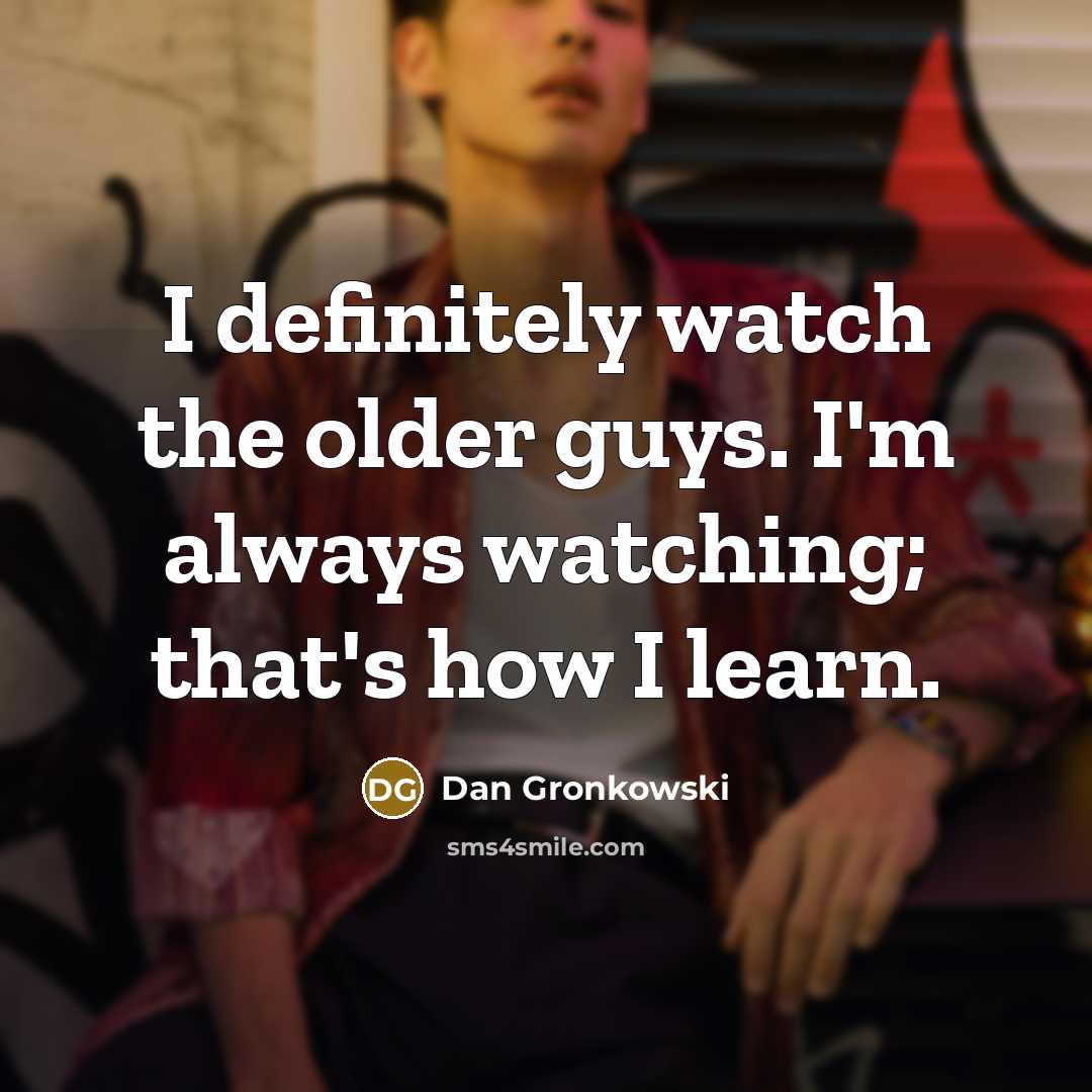 “I definitely watch the older guys. I'm always watching; that's…” quote by Dan Gronkowski