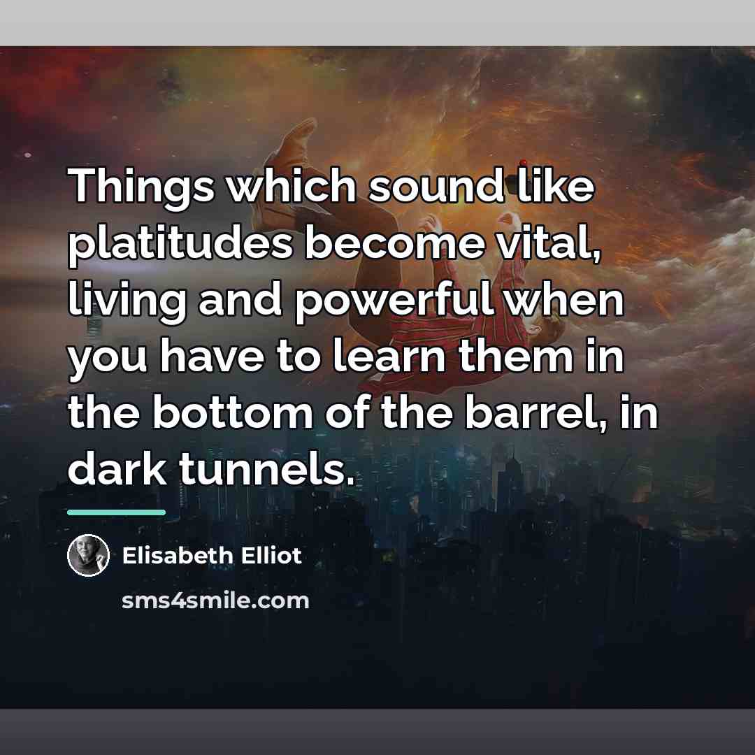 “Things which sound like platitudes become vital, living and powerful…” quote by Elisabeth Elliot