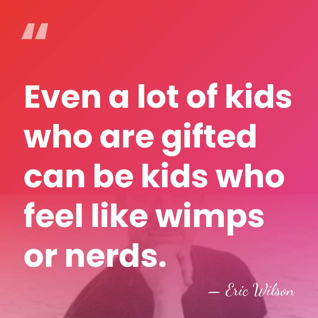 Even a lot of kids who are gifted can be kids who&hellip; - Eric Wilson