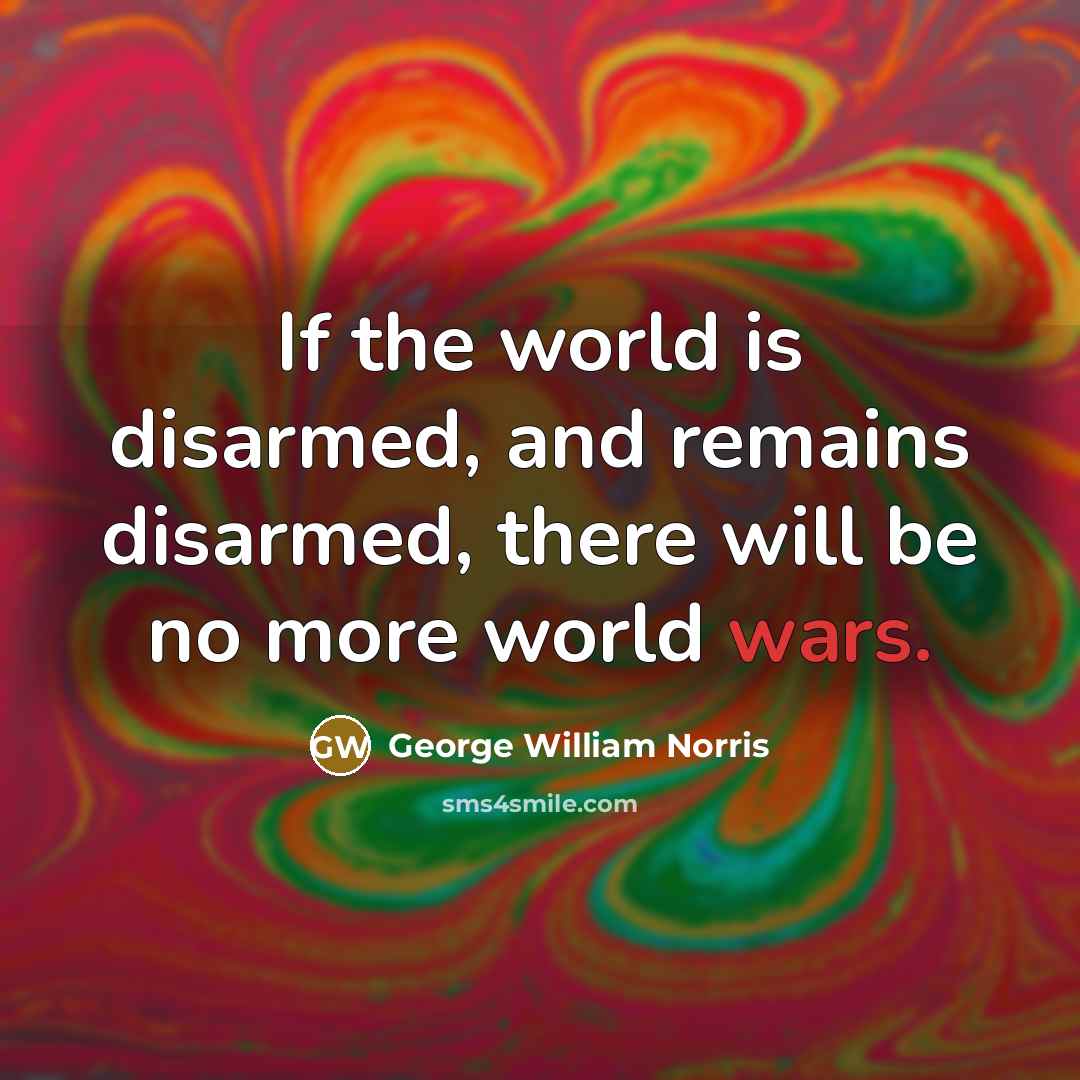 “If the world is disarmed, and remains disarmed, there will be no more world wars.” quote by George William Norris