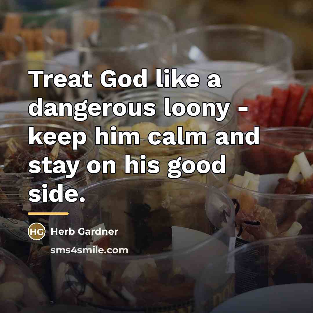 “Treat God like a dangerous loony - keep him calm…” quote by Herb Gardner