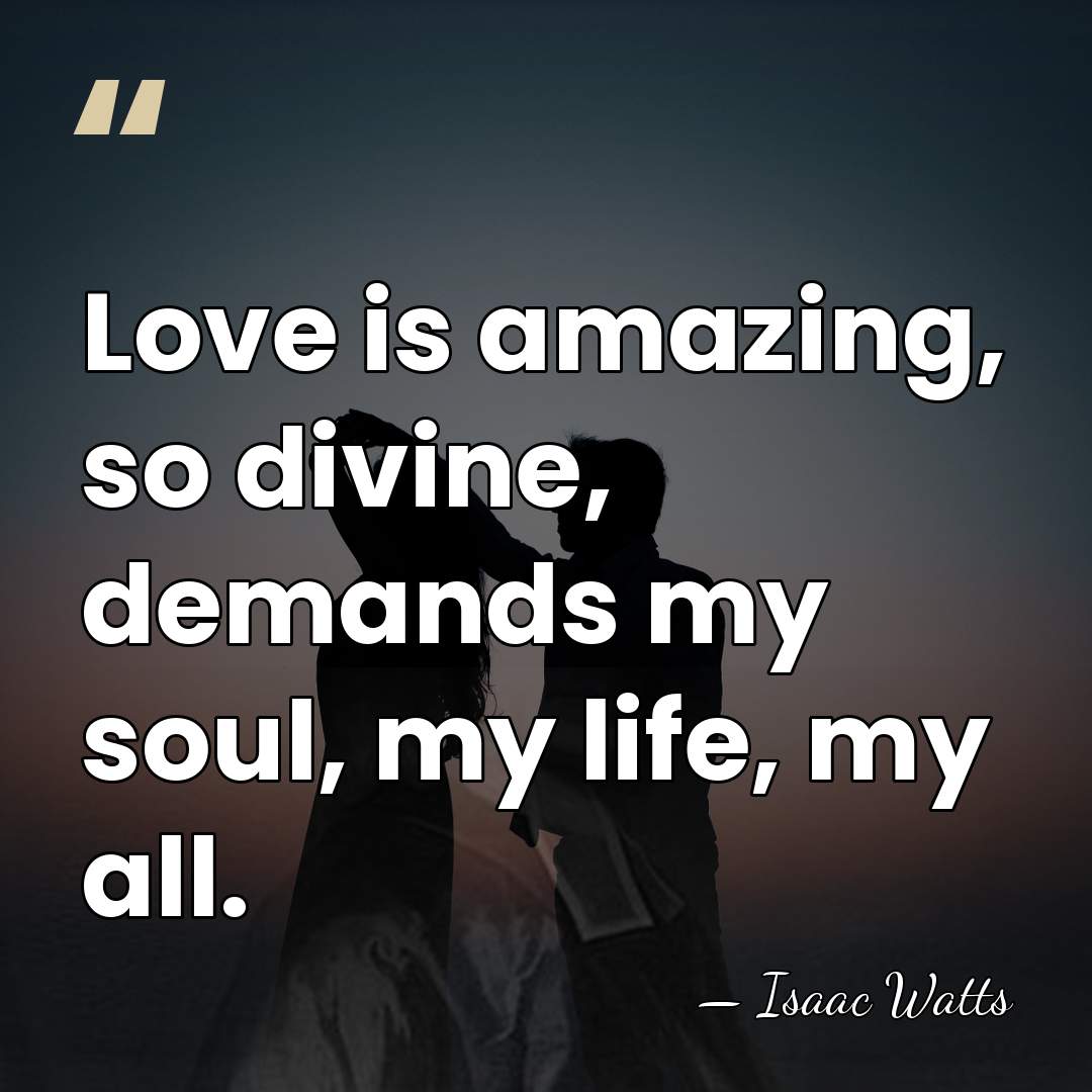 Love is amazing, so divine, demands my soul, my life, my all. - Isaac Watts