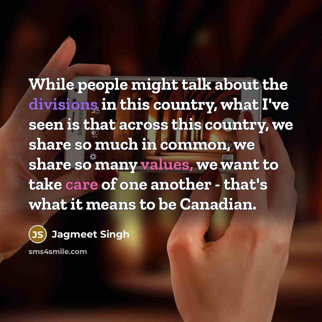 “While people might talk about the divisions in this country, what I've seen is that across this country, we share so much in common, we share so many values, we want to take care of one another - that's what it means to be Canadian.” quote by Jagmeet Singh