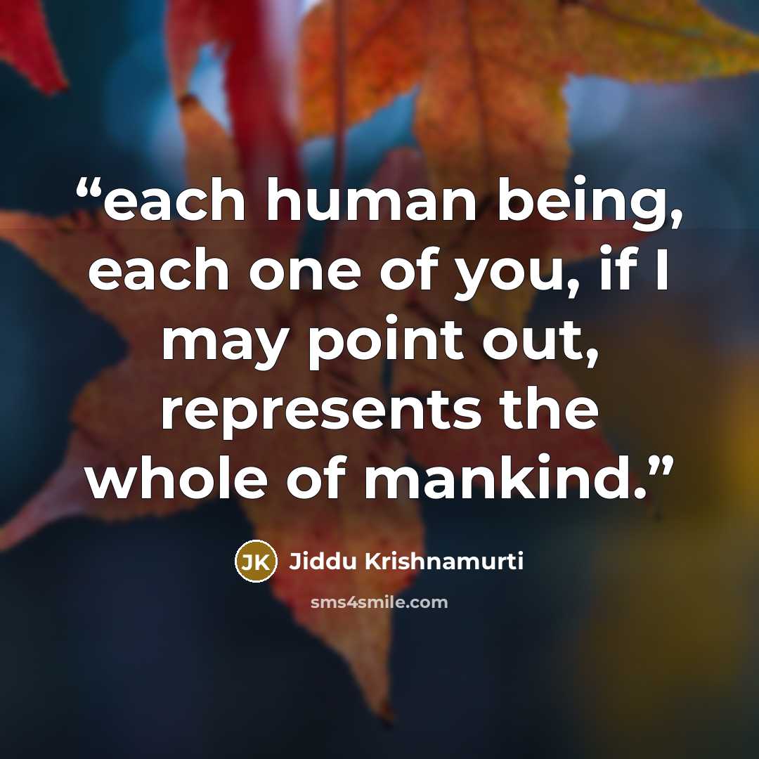 “each human being, each one of you, if I may point out, represents the whole of mankind.” quote by Jiddu Krishnamurti