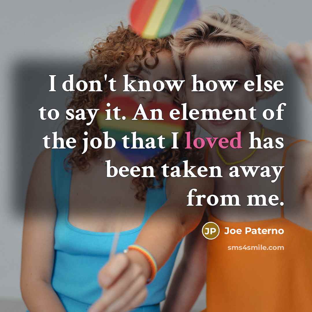 “I don't know how else to say it. An element of the job that I loved has been taken away from me.” quote by Joe Paterno