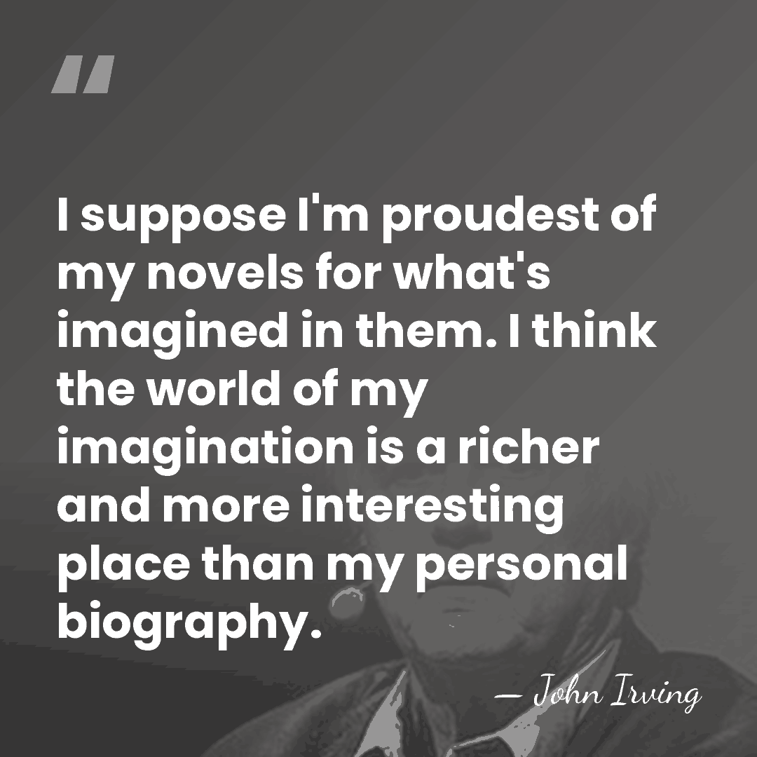I suppose I'm proudest of my novels for what's imagined in them.&hellip; - John Irving