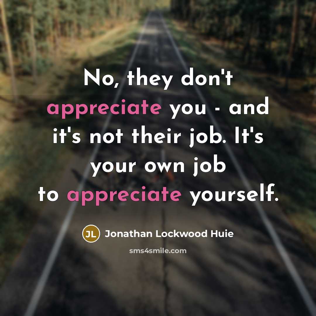 “No, they don't appreciate you - and it's not their job. It's your own job to appreciate yourself.” quote by Jonathan Lockwood Huie