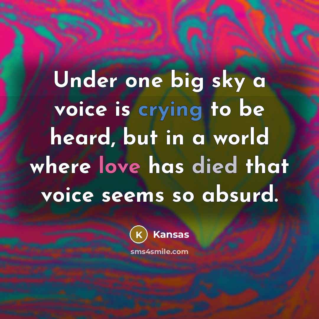 “Under one big sky a voice is crying to be heard, but in a world where love has died that voice seems so absurd.” quote by Kansas
